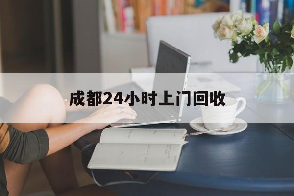 林芝最新成都24小时上门回收方法分析(最方便真实的林芝成都24小时上门回收废品电话方法)