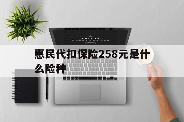 林芝最新惠民代扣保险258元是什么险种方法分析(最方便真实的林芝惠民保险是什么保险149元方法)