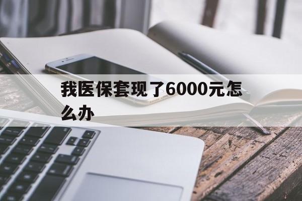 林芝最新我医保套现了6000元怎么办方法分析(最方便真实的林芝我医保套现了6000元怎么办理方法)
